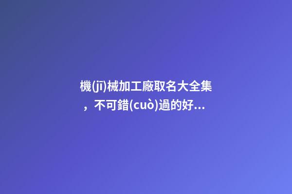 機(jī)械加工廠取名大全集，不可錯(cuò)過的好名字！